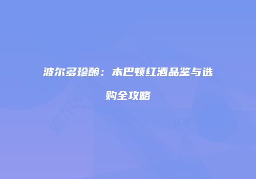 波尔多珍酿：本巴顿红酒品鉴与选购全攻略
