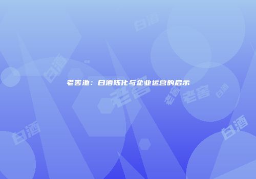 老窖池：白酒陈化与企业运营的启示