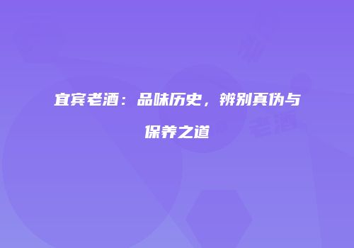 宜宾老酒：品味历史，辨别真伪与保养之道