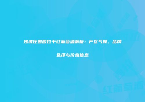 沙城庄园西拉干红葡萄酒解析：产区气候、品牌选择与价格信息