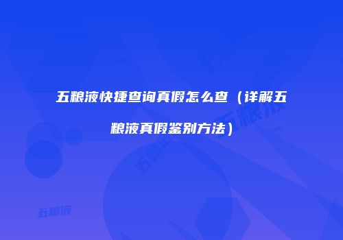 五粮液快捷查询真假怎么查（详解五粮液真假鉴别方法）