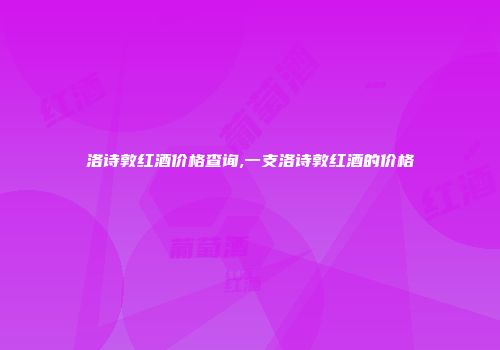 洛诗敦红酒价格查询,一支洛诗敦红酒的价格