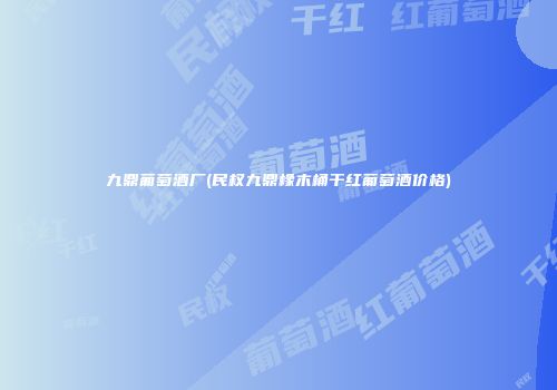九鼎葡萄酒厂(民权九鼎橡木桶干红葡萄酒价格)