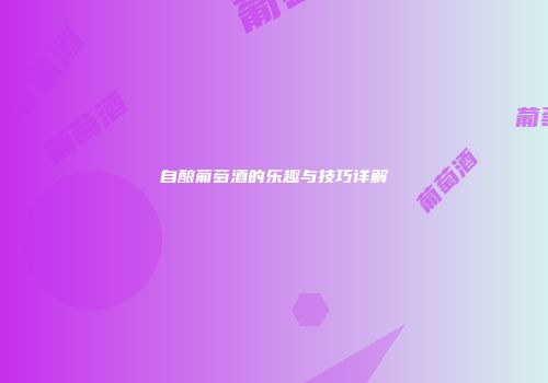 自酿葡萄酒的乐趣与技巧详解