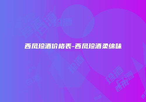 西凤珍酒价格表-西凤珍酒柔绵味