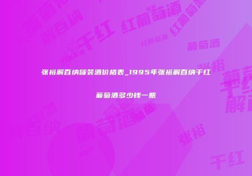 张裕解百纳罐装酒价格表_1995年张裕解百纳干红葡萄酒多少钱一瓶