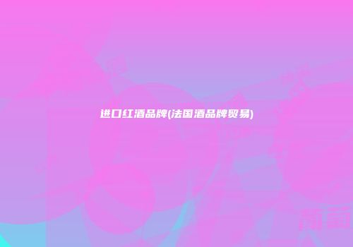 进口红酒品牌(法国酒品牌贸易)