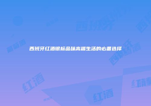 西班牙红酒银标品味高端生活的必备选择