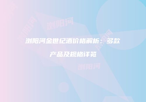 浏阳河金世纪酒价格解析：多款产品及规格详览