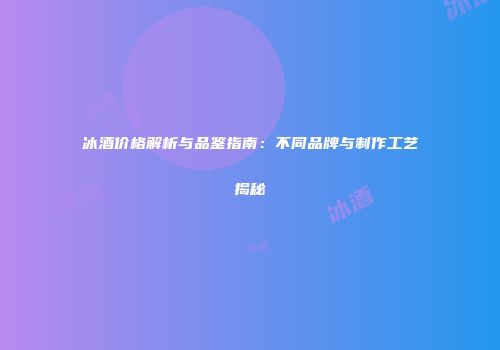 冰酒价格解析与品鉴指南：不同品牌与制作工艺揭秘