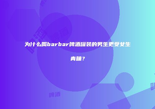 为什么喝barbar啤酒罐装的男生更受女生青睐？