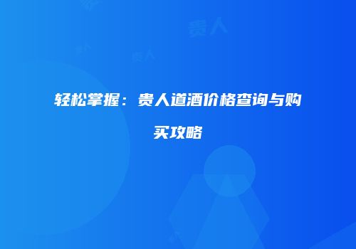 轻松掌握：贵人道酒价格查询与购买攻略