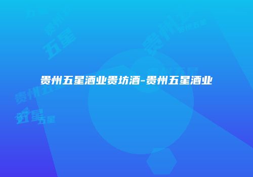 贵州五星酒业贵坊酒-贵州五星酒业