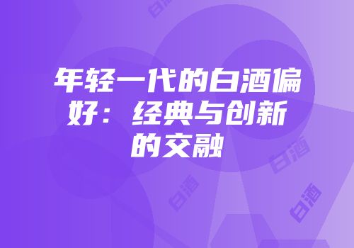 年轻一代的白酒偏好：经典与创新的交融