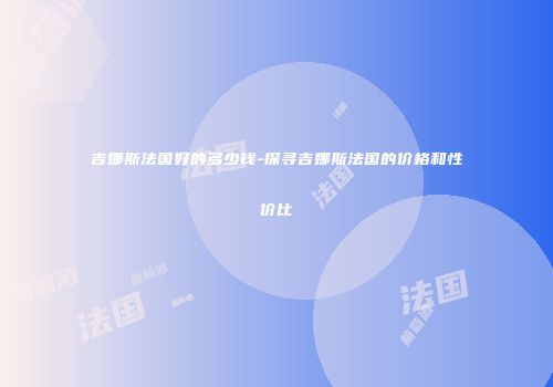 吉娜斯法国好的多少钱-探寻吉娜斯法国的价格和性价比