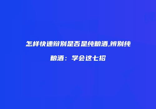 怎样快速辩别是否是纯粮酒,辨别纯粮酒：学会这七招
