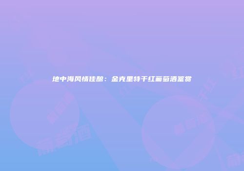 地中海风情佳酿：金克里特干红葡萄酒鉴赏