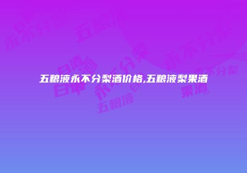 五粮液永不分梨酒价格,五粮液梨果酒