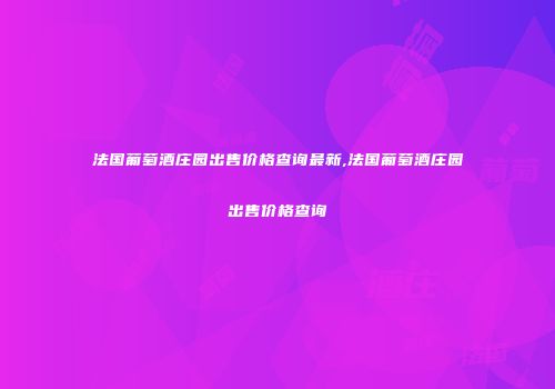 法国葡萄酒庄园出售价格查询最新,法国葡萄酒庄园出售价格查询