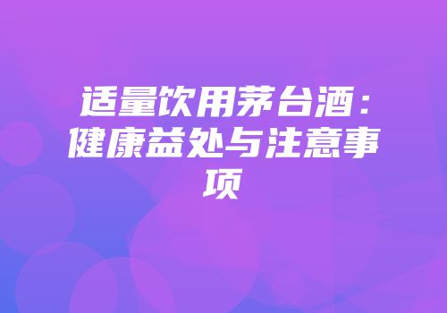 适量饮用茅台酒：健康益处与注意事项