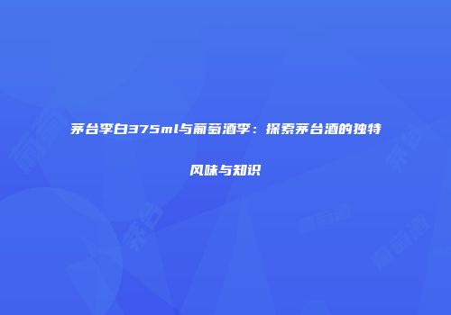 茅台李白375ml与葡萄酒李：探索茅台酒的独特风味与知识