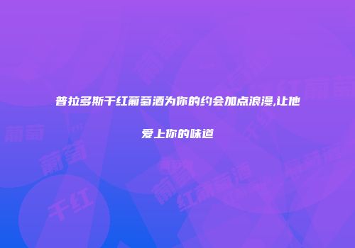 普拉多斯干红葡萄酒为你的约会加点浪漫,让他爱上你的味道
