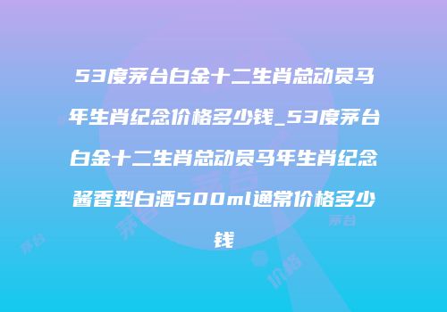 53度茅台白金十二生肖总动员马年生肖纪念价格多少钱_53度茅台白金十二生肖总动员马年生肖纪念酱香型白酒500ml通常价格多少钱