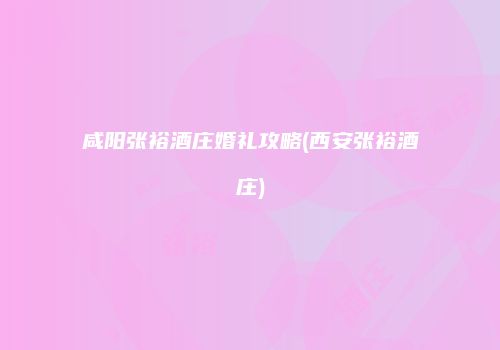 咸阳张裕酒庄婚礼攻略(西安张裕酒庄)