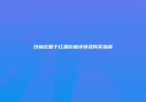 沙城庄园干红酒价格详情及购买指南