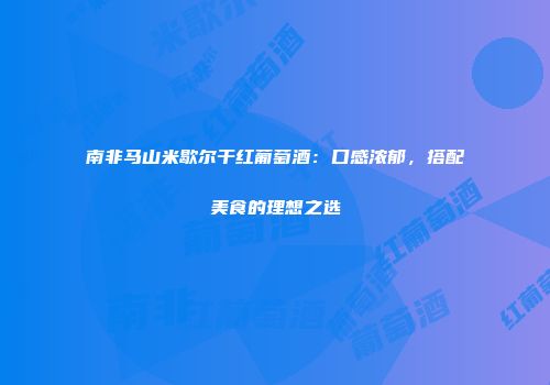 南非马山米歇尔干红葡萄酒：口感浓郁，搭配美食的理想之选