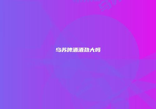 乌苏啤酒酒劲大吗