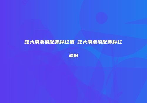 吃大闸蟹搭配哪种红酒_吃大闸蟹搭配哪种红酒好