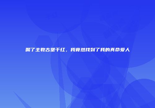 喝了主教古堡干红，我竟然找到了我的真命爱人
