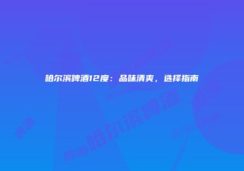 哈尔滨啤酒12度：品味清爽，选择指南