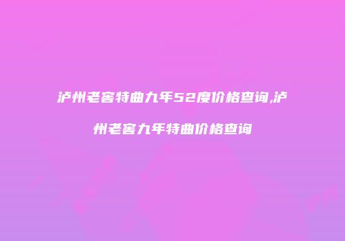 泸州老窖特曲九年52度价格查询,泸州老窖九年特曲价格查询