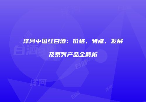 洋河中国红白酒：价格、特点、发展及系列产品全解析