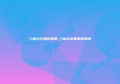 三楂红红酒价格表,三楂红众筹是传销吗