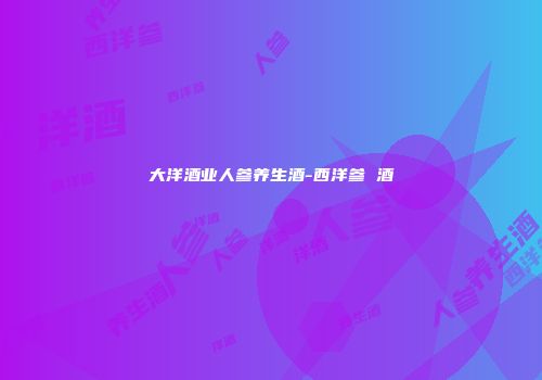 大洋酒业人参养生酒-西洋参 酒