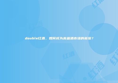 double红酒，如何成为高端酒市场的新宠？
