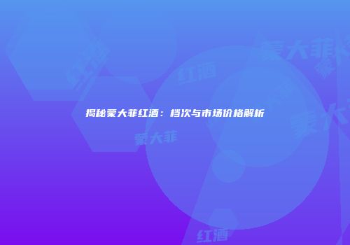 揭秘蒙大菲红酒：档次与市场价格解析