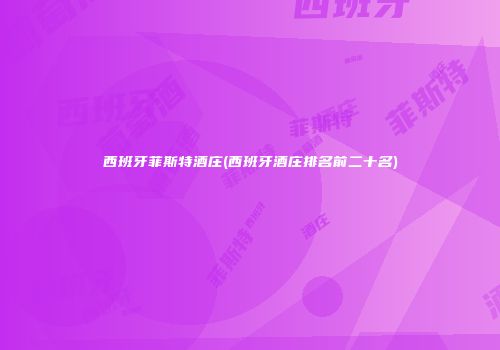 西班牙菲斯特酒庄(西班牙酒庄排名前二十名)
