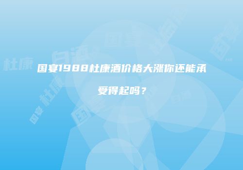 国宴1988杜康酒价格大涨你还能承受得起吗？