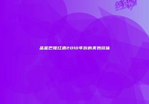 品鉴巴隆红酒2010年份的美妙滋味