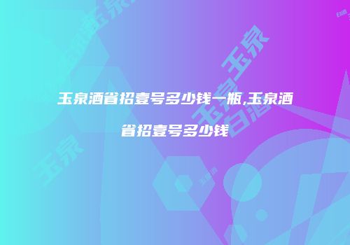 玉泉酒省招壹号多少钱一瓶,玉泉酒省招壹号多少钱