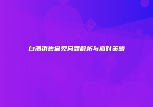 白酒销售常见问题解析与应对策略