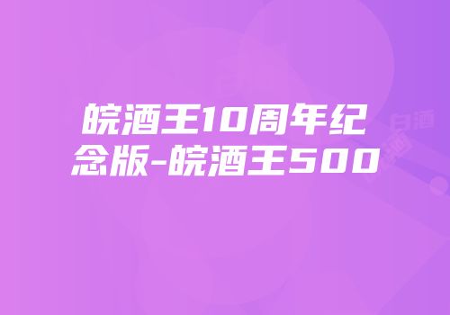 皖酒王10周年纪念版-皖酒王500