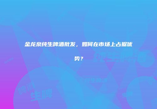 金龙泉纯生啤酒批发，如何在市场上占据优势？