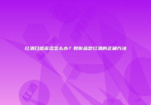 红酒口感苦涩怎么办？教你品尝红酒的正确方法