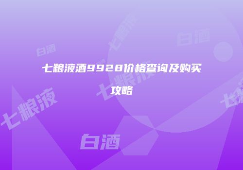 七粮液酒9928价格查询及购买攻略