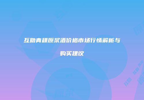 互助青稞原浆酒价格市场行情解析与购买建议